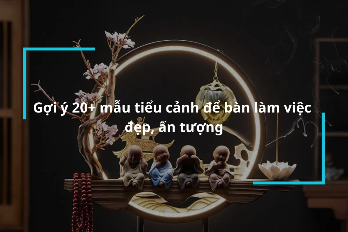 Tổng hợp các mẫu tiểu cảnh để bàn làm việc đẹp mắt, đa dạng